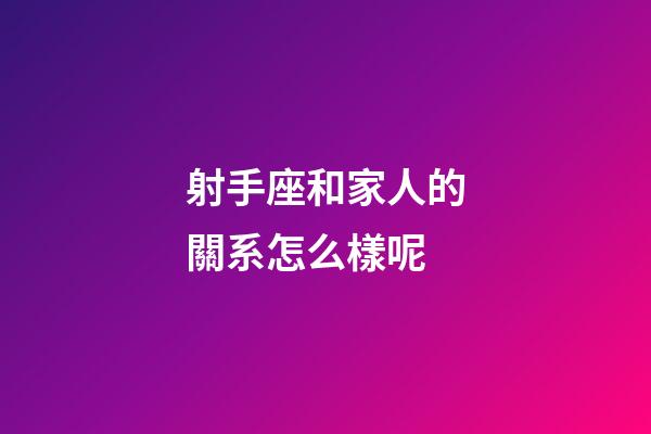 射手座和家人的關系怎么樣呢-第1張-星座運勢-玄機派