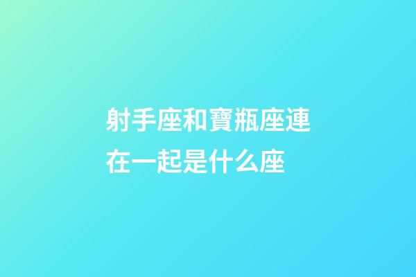 射手座和寶瓶座連在一起是什么座