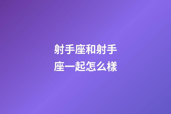 射手座和射手座一起怎么樣-第1張-星座運勢-玄機派