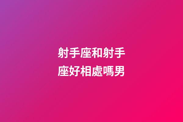 射手座和射手座好相處嗎男-第1張-星座運勢-玄機派