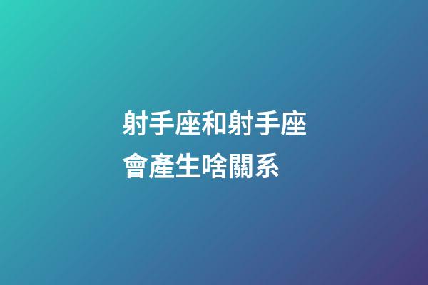 射手座和射手座會產生啥關系-第1張-星座運勢-玄機派