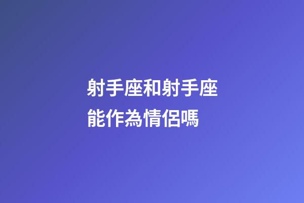 射手座和射手座能作為情侶嗎-第1張-星座運勢-玄機派
