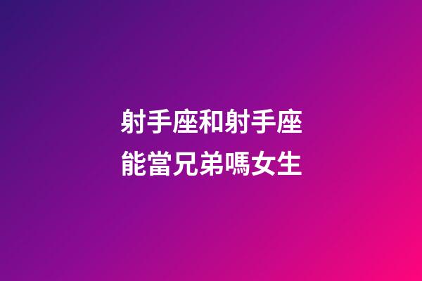 射手座和射手座能當兄弟嗎女生-第1張-星座運勢-玄機派