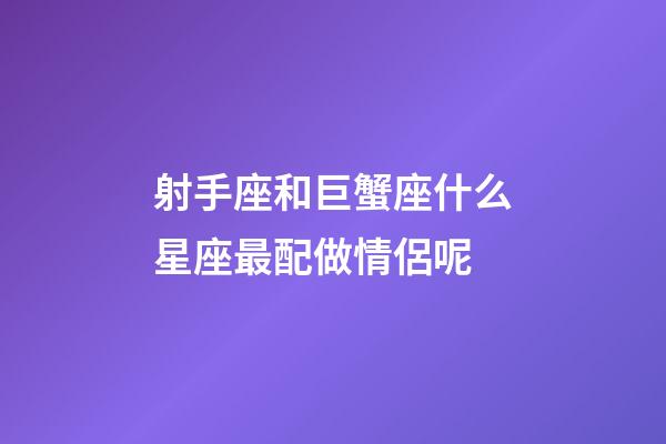 射手座和巨蟹座什么星座最配做情侶呢-第1張-星座運勢-玄機派