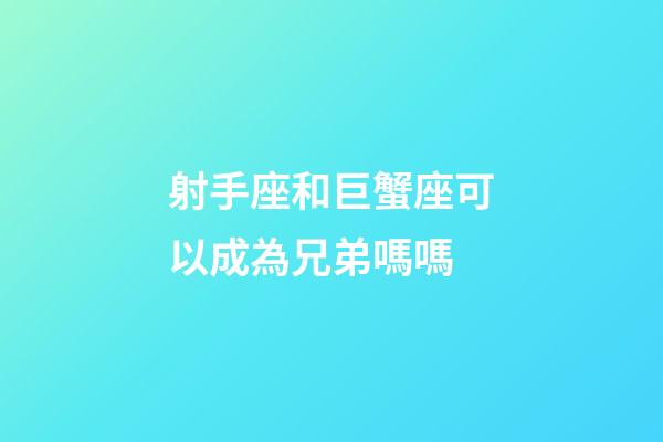 射手座和巨蟹座可以成為兄弟嗎嗎-第1張-星座運勢-玄機派