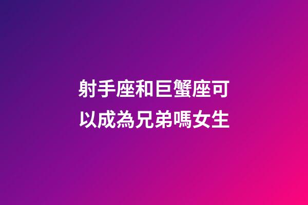 射手座和巨蟹座可以成為兄弟嗎女生-第1張-星座運勢-玄機派
