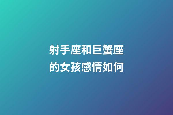射手座和巨蟹座的女孩感情如何-第1張-星座運勢-玄機派