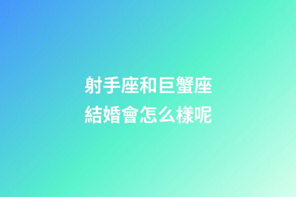 射手座和巨蟹座結婚會怎么樣呢-第1張-星座運勢-玄機派