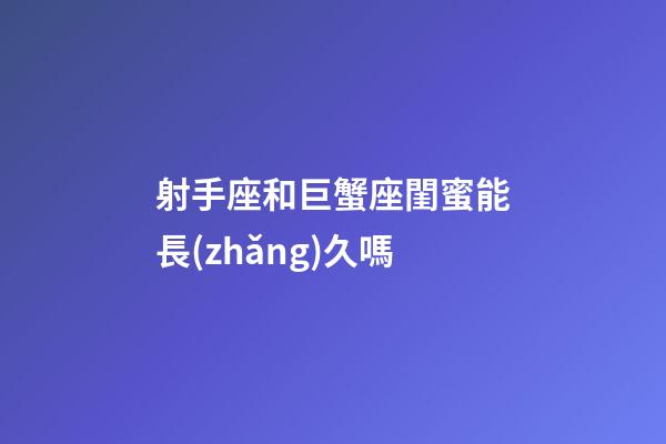 射手座和巨蟹座閨蜜能長(zhǎng)久嗎-第1張-星座運(yùn)勢(shì)-玄機(jī)派