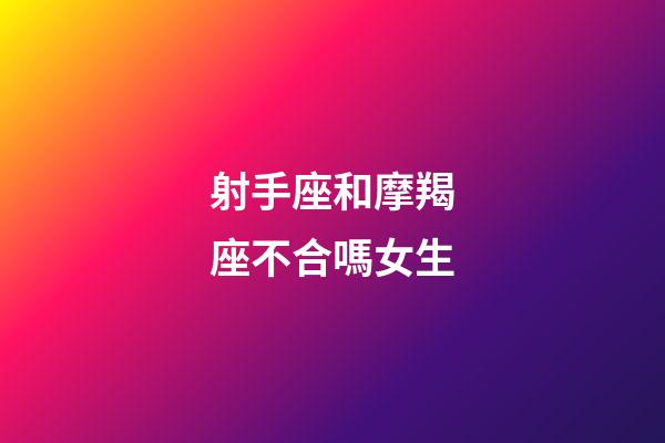 射手座和摩羯座不合嗎女生-第1張-星座運勢-玄機派