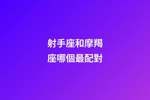 射手座和摩羯座哪個最配對