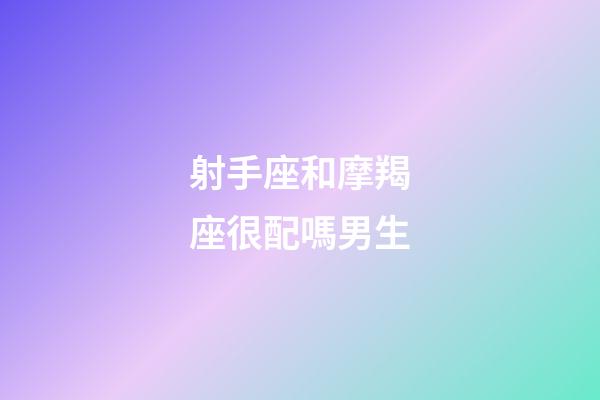 射手座和摩羯座很配嗎男生-第1張-星座運勢-玄機派