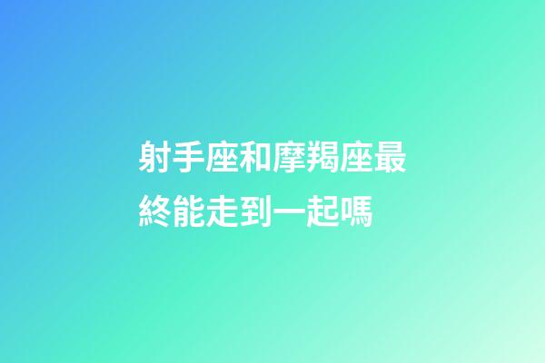 射手座和摩羯座最終能走到一起嗎-第1張-星座運(yùn)勢(shì)-玄機(jī)派