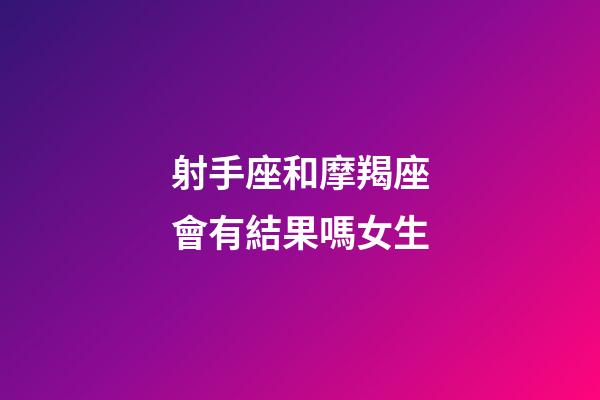 射手座和摩羯座會有結果嗎女生-第1張-星座運勢-玄機派