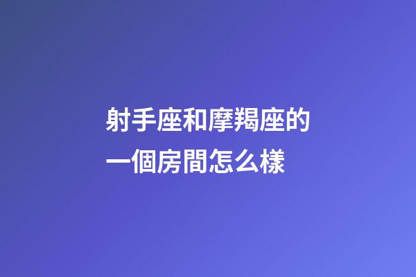 射手座和摩羯座的一個房間怎么樣-第1張-星座運勢-玄機派
