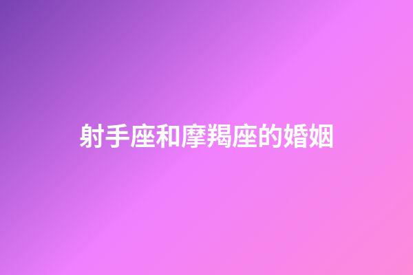 射手座和摩羯座的婚姻-第1張-星座運勢-玄機派