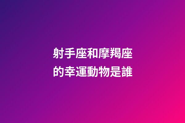 射手座和摩羯座的幸運動物是誰-第1張-星座運勢-玄機派