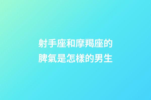 射手座和摩羯座的脾氣是怎樣的男生-第1張-星座運勢-玄機派