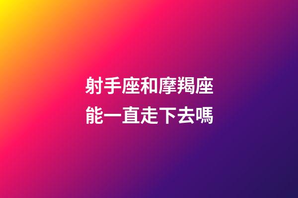 射手座和摩羯座能一直走下去嗎-第1張-星座運勢-玄機派