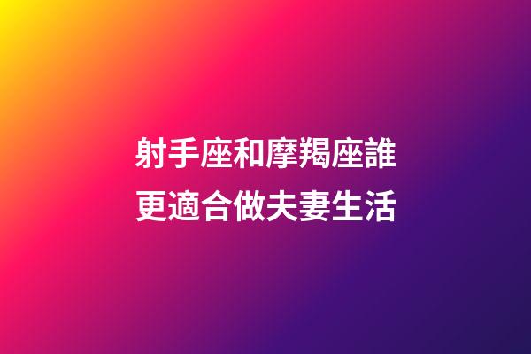 射手座和摩羯座誰更適合做夫妻生活-第1張-星座運勢-玄機派