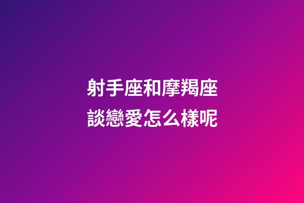 射手座和摩羯座談戀愛怎么樣呢-第1張-星座運勢-玄機派