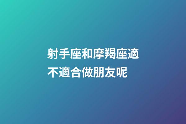 射手座和摩羯座適不適合做朋友呢-第1張-星座運勢-玄機派