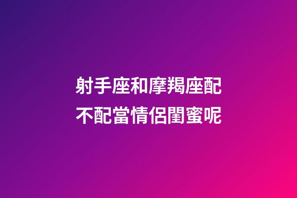 射手座和摩羯座配不配當情侶閨蜜呢-第1張-星座運勢-玄機派