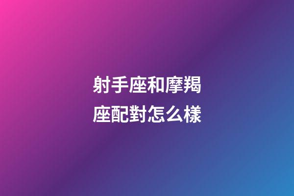 射手座和摩羯座配對怎么樣-第1張-星座運勢-玄機派