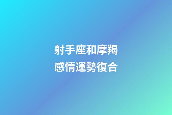 射手座和摩羯感情運勢復合-第1張-星座運勢-玄機派