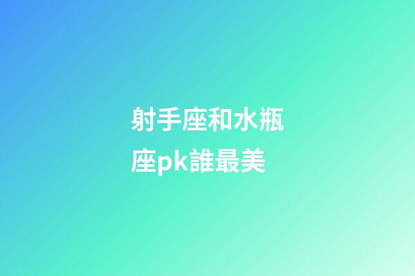 射手座和水瓶座pk誰最美-第1張-星座運勢-玄機派