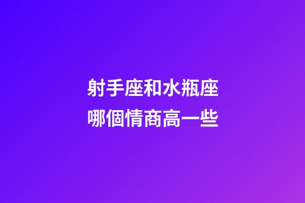 射手座和水瓶座哪個情商高一些-第1張-星座運勢-玄機派
