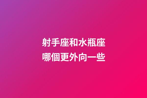 射手座和水瓶座哪個更外向一些-第1張-星座運勢-玄機派