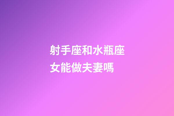 射手座和水瓶座女能做夫妻嗎-第1張-星座運勢-玄機派