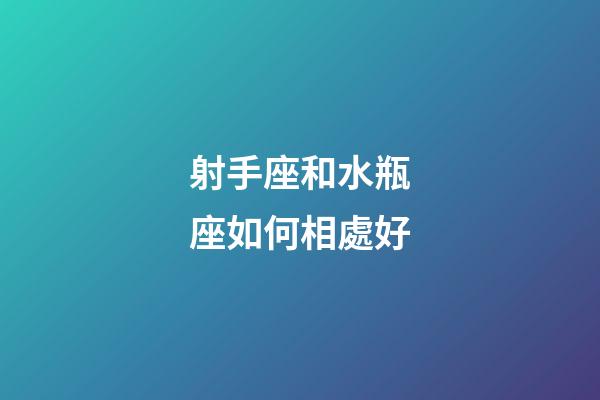 射手座和水瓶座如何相處好-第1張-星座運勢-玄機派