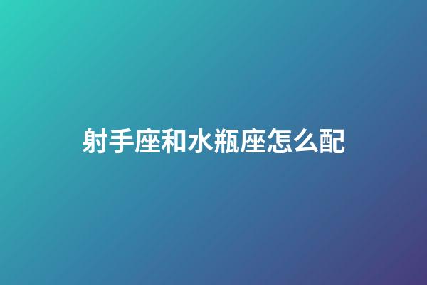 射手座和水瓶座怎么配-第1張-星座運勢-玄機派