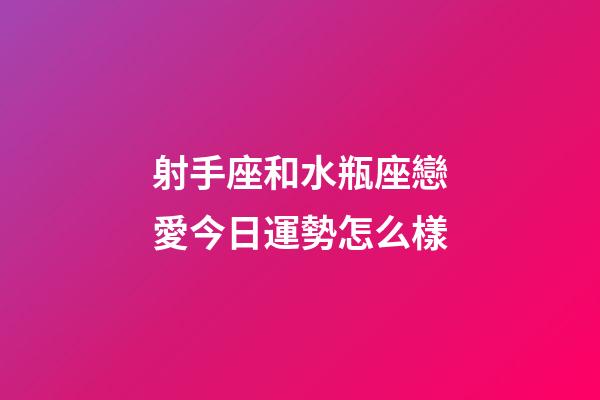 射手座和水瓶座戀愛今日運勢怎么樣-第1張-星座運勢-玄機派