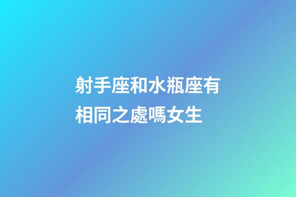 射手座和水瓶座有相同之處嗎女生-第1張-星座運勢-玄機派