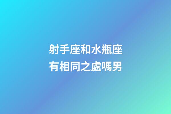 射手座和水瓶座有相同之處嗎男-第1張-星座運勢-玄機派