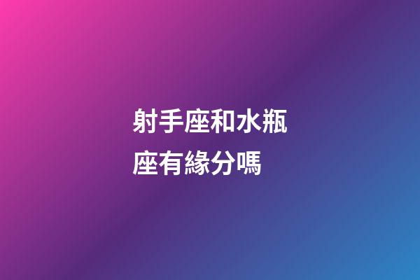 射手座和水瓶座有緣分嗎-第1張-星座運勢-玄機派