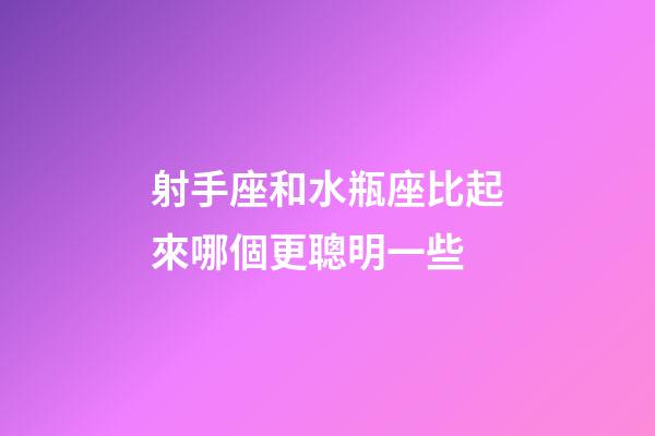 射手座和水瓶座比起來哪個更聰明一些-第1張-星座運勢-玄機派