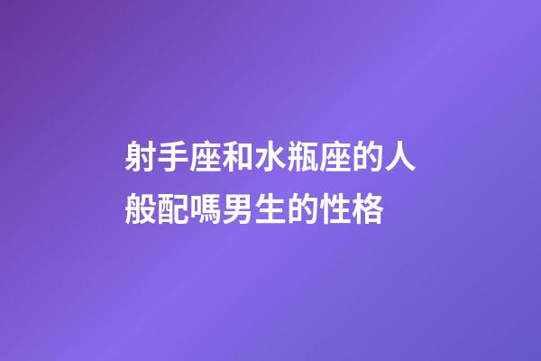 射手座和水瓶座的人般配嗎男生的性格-第1張-星座運勢-玄機派