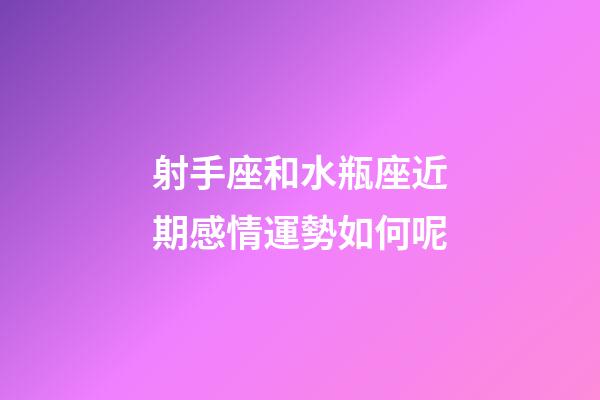 射手座和水瓶座近期感情運勢如何呢-第1張-星座運勢-玄機派