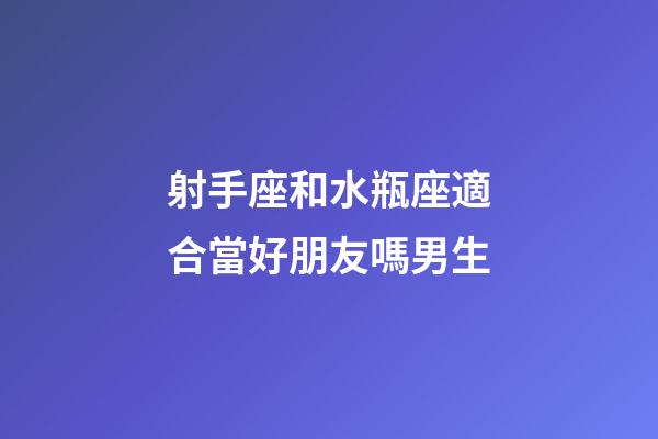 射手座和水瓶座適合當好朋友嗎男生-第1張-星座運勢-玄機派