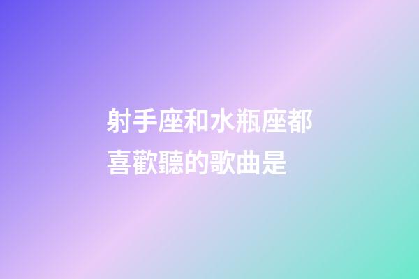 射手座和水瓶座都喜歡聽的歌曲是-第1張-星座運勢-玄機派