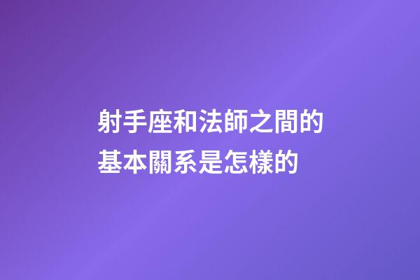 射手座和法師之間的基本關系是怎樣的-第1張-星座運勢-玄機派