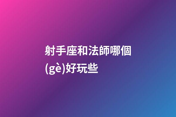 射手座和法師哪個(gè)好玩些