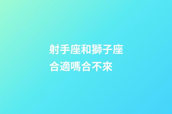 射手座和獅子座合適嗎合不來-第1張-星座運勢-玄機派