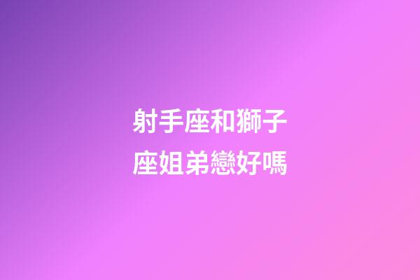 射手座和獅子座姐弟戀好嗎-第1張-星座運勢-玄機派