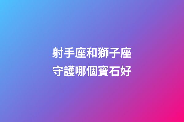 射手座和獅子座守護哪個寶石好-第1張-星座運勢-玄機派