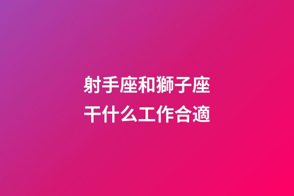 射手座和獅子座干什么工作合適-第1張-星座運勢-玄機派